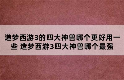 造梦西游3的四大神兽哪个更好用一些 造梦西游3四大神兽哪个最强